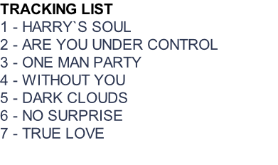TRACKING LIST 1 - HARRY`S SOUL 2 - ARE YOU UNDER CONTROL 3 - ONE MAN PARTY 4 - WITHOUT YOU 5 - DARK CLOUDS 6 - NO SURPRISE 7 - TRUE LOVE