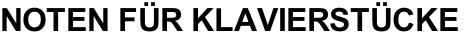 NOTEN FÜR KLAVIERSTÜCKE