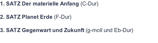 1. SATZ Der materielle Anfang (C-Dur)  2. SATZ Planet Erde (F-Dur)  3. SATZ Gegenwart und Zukunft (g-moll und Eb-Dur)