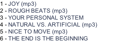 1 - JOY (mp3)  2 - ROUGH BEATS (mp3) 3 - YOUR PERSONAL SYSTEM 4 - NATURAL VS. ARTIFICIAL (mp3) 5 - NICE TO MOVE (mp3) 6 - THE END IS THE BEGINNING