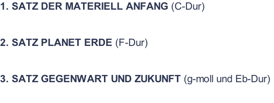 1. SATZ DER MATERIELL ANFANG (C-Dur)   2. SATZ PLANET ERDE (F-Dur)   3. SATZ GEGENWART UND ZUKUNFT (g-moll und Eb-Dur)