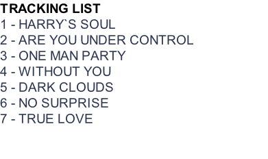 TRACKING LIST 1 - HARRY`S SOUL 2 - ARE YOU UNDER CONTROL 3 - ONE MAN PARTY 4 - WITHOUT YOU 5 - DARK CLOUDS 6 - NO SURPRISE 7 - TRUE LOVE